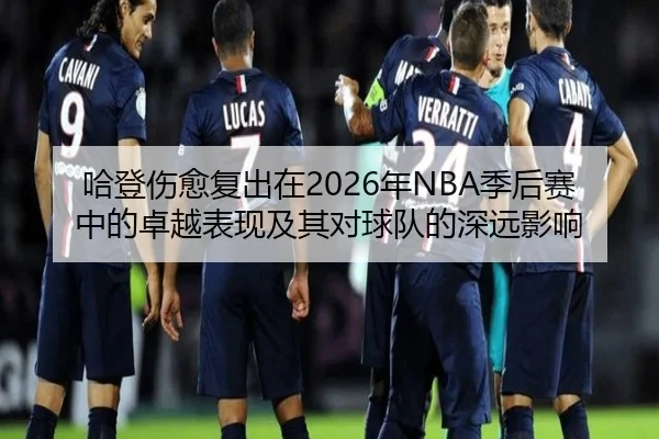 哈登伤愈复出在2026年NBA季后赛中的卓越表现及其对球队的深远影响